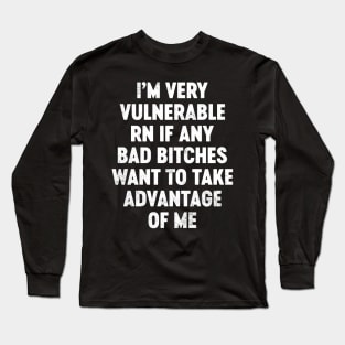 I'm Very Vulnerable RN If Any Bad Bitches Want To Take Advantage Of Me Funny Long Sleeve T-Shirt